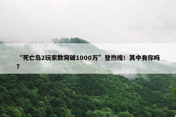 “死亡岛2玩家数突破1000万”登热搜！其中有你吗？