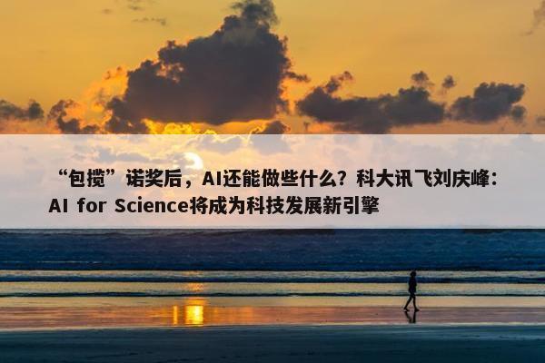 “包揽”诺奖后，AI还能做些什么？科大讯飞刘庆峰：AI for Science将成为科技发展新引擎