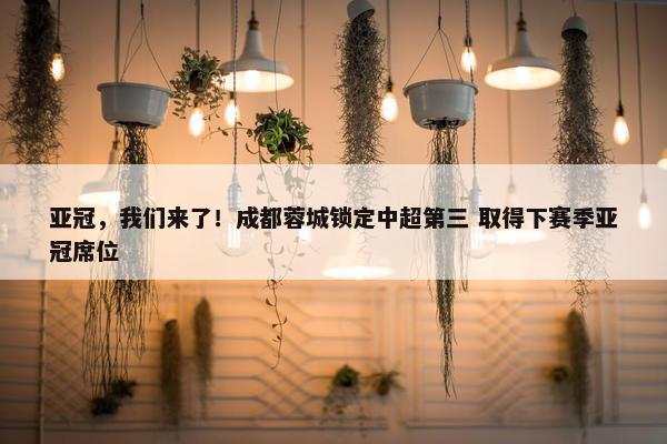 亚冠，我们来了！成都蓉城锁定中超第三 取得下赛季亚冠席位