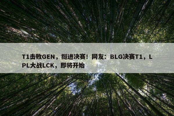 T1击败GEN，挺进决赛！网友：BLG决赛T1，LPL大战LCK，即将开始