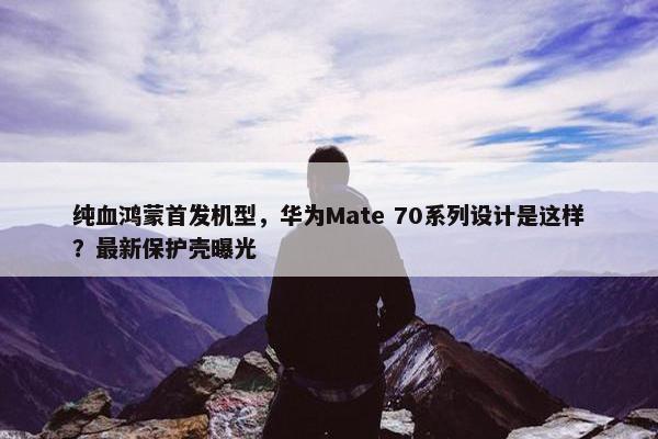 纯血鸿蒙首发机型，华为Mate 70系列设计是这样？最新保护壳曝光