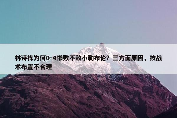 林诗栋为何0-4惨败不敌小勒布伦？三方面原因，技战术布置不合理