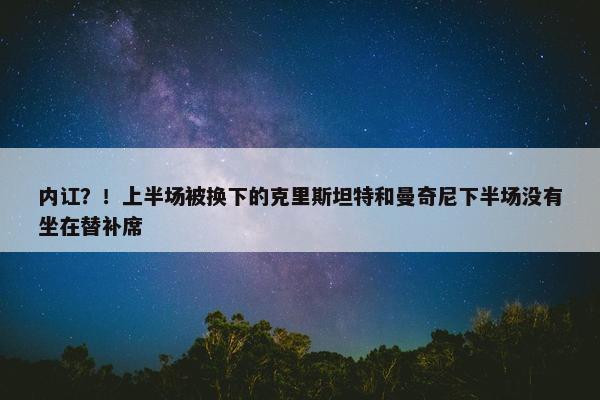 内讧？！上半场被换下的克里斯坦特和曼奇尼下半场没有坐在替补席