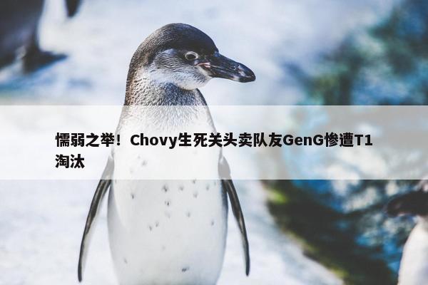 懦弱之举！Chovy生死关头卖队友GenG惨遭T1淘汰