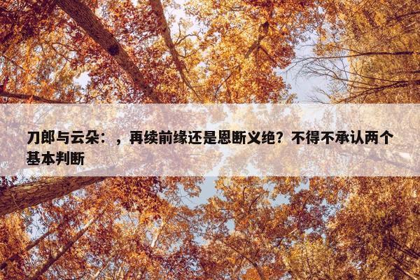 刀郎与云朵：，再续前缘还是恩断义绝？不得不承认两个基本判断