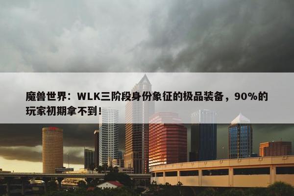 魔兽世界：WLK三阶段身份象征的极品装备，90%的玩家初期拿不到！