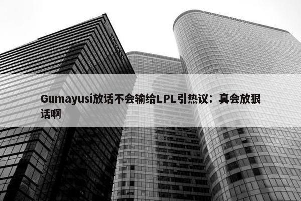 Gumayusi放话不会输给LPL引热议：真会放狠话啊