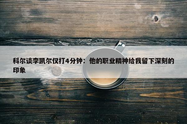 科尔谈李凯尔仅打4分钟：他的职业精神给我留下深刻的印象