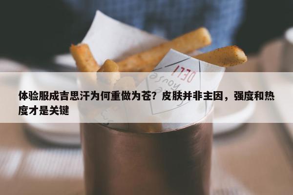 体验服成吉思汗为何重做为苍？皮肤并非主因，强度和热度才是关键