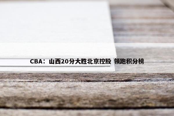 CBA：山西20分大胜北京控股 领跑积分榜