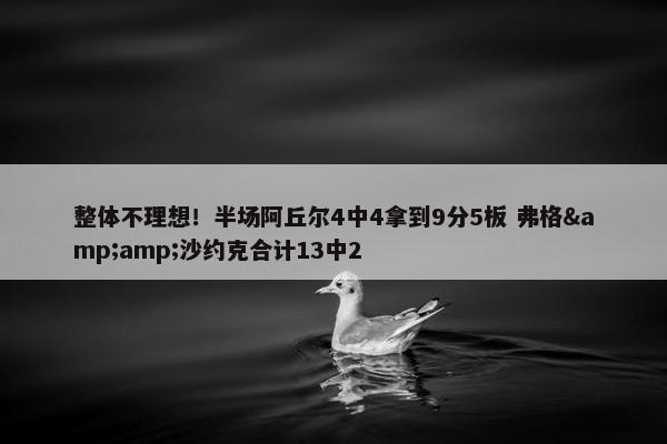 整体不理想！半场阿丘尔4中4拿到9分5板 弗格&amp;沙约克合计13中2