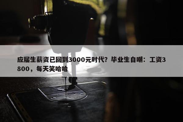 应届生薪资已回到3000元时代？毕业生自嘲：工资3800，每天笑哈哈