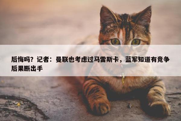 后悔吗？记者：曼联也考虑过马雷斯卡，蓝军知道有竞争后果断出手