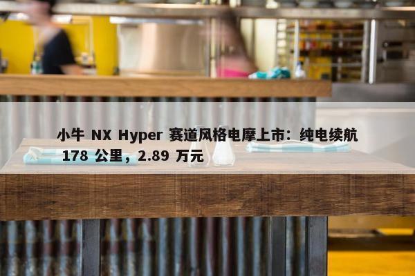 小牛 NX Hyper 赛道风格电摩上市：纯电续航 178 公里，2.89 万元