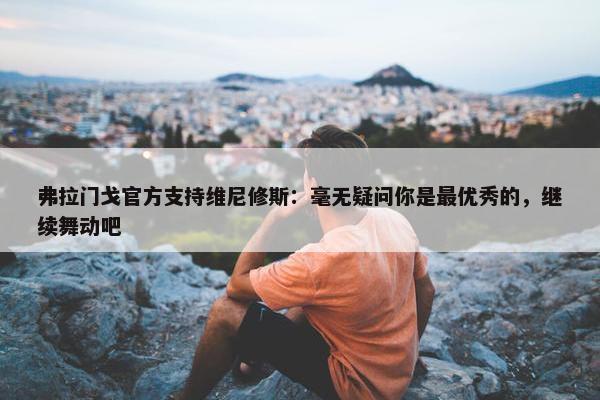 弗拉门戈官方支持维尼修斯：毫无疑问你是最优秀的，继续舞动吧