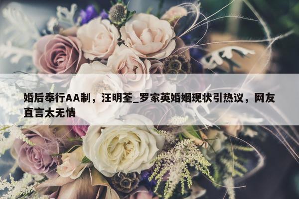 婚后奉行AA制，汪明荃_罗家英婚姻现状引热议，网友直言太无情