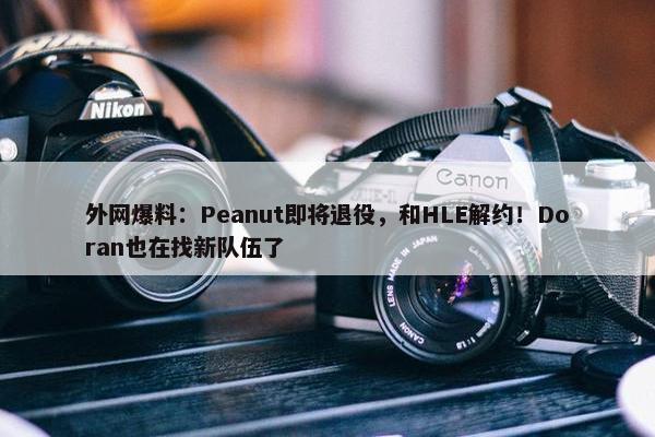 外网爆料：Peanut即将退役，和HLE解约！Doran也在找新队伍了