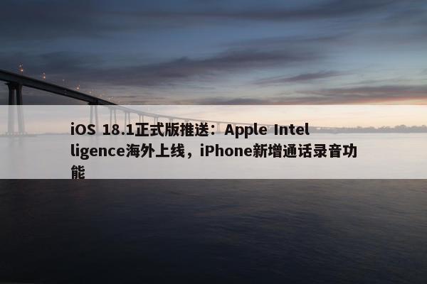 iOS 18.1正式版推送：Apple Intelligence海外上线，iPhone新增通话录音功能