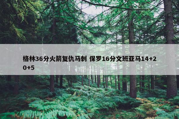 格林36分火箭复仇马刺 保罗16分文班亚马14+20+5