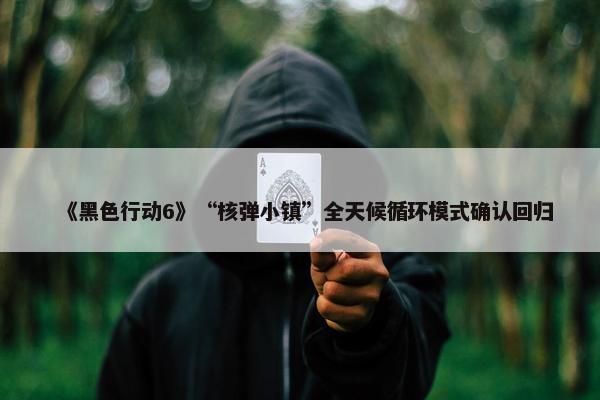 《黑色行动6》“核弹小镇”全天候循环模式确认回归