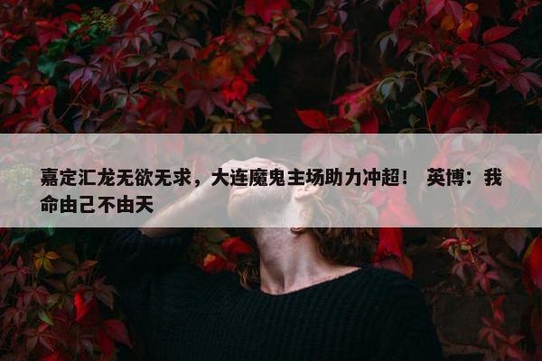 嘉定汇龙无欲无求，大连魔鬼主场助力冲超！ 英博：我命由己不由天