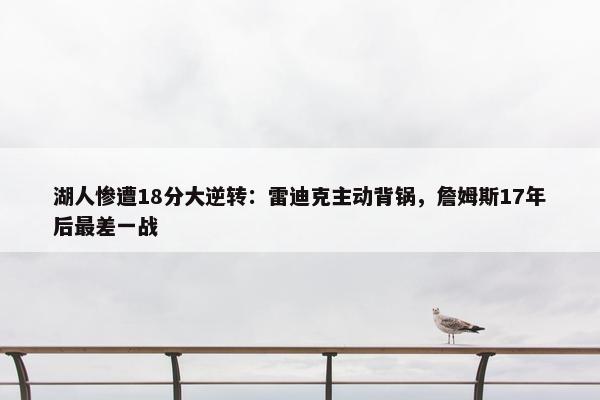 湖人惨遭18分大逆转：雷迪克主动背锅，詹姆斯17年后最差一战