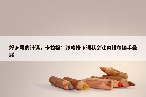 好歹毒的计谋，卡拉格：滕哈格下课我会让内维尔接手曼联