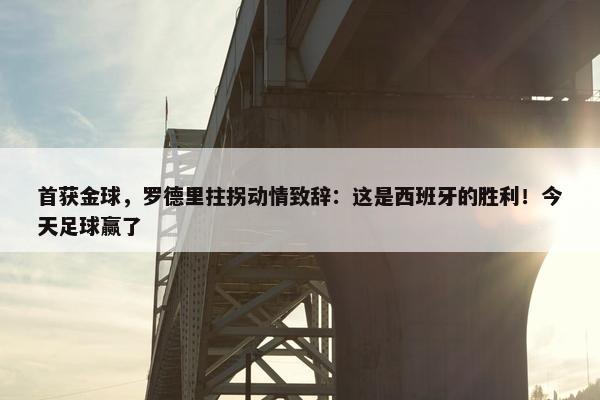 首获金球，罗德里拄拐动情致辞：这是西班牙的胜利！今天足球赢了