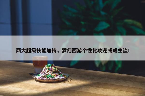 两大超级技能加持，梦幻西游个性化攻宠或成主流！