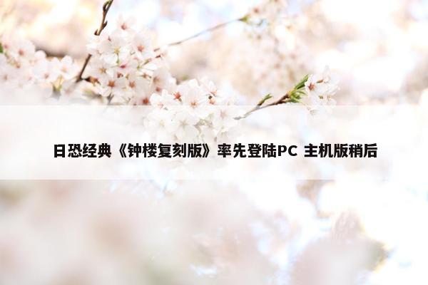 日恐经典《钟楼复刻版》率先登陆PC 主机版稍后