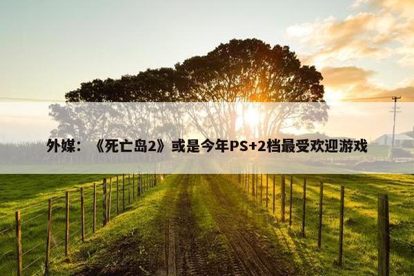 外媒：《死亡岛2》或是今年PS+2档最受欢迎游戏