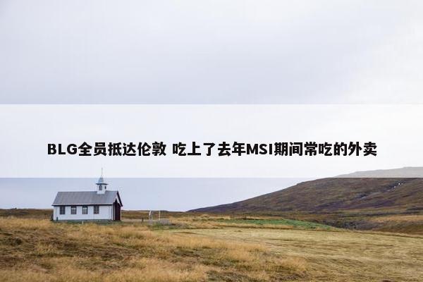 BLG全员抵达伦敦 吃上了去年MSI期间常吃的外卖