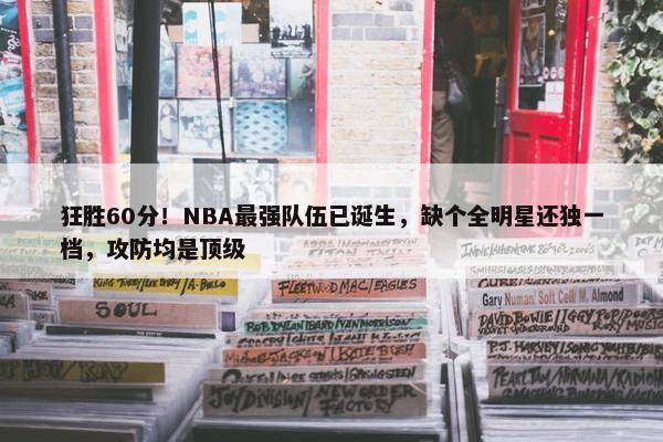 狂胜60分！NBA最强队伍已诞生，缺个全明星还独一档，攻防均是顶级