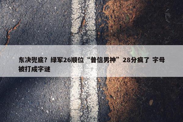 东决兜底？绿军26顺位“普信男神”28分疯了 字母被打成字谜