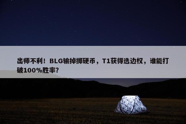 出师不利！BLG输掉掷硬币，T1获得选边权，谁能打破100%胜率？