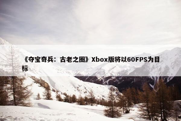 《夺宝奇兵：古老之圈》Xbox版将以60FPS为目标