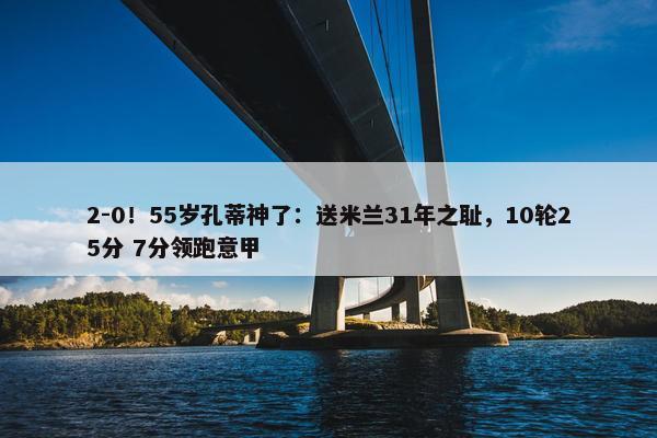 2-0！55岁孔蒂神了：送米兰31年之耻，10轮25分 7分领跑意甲