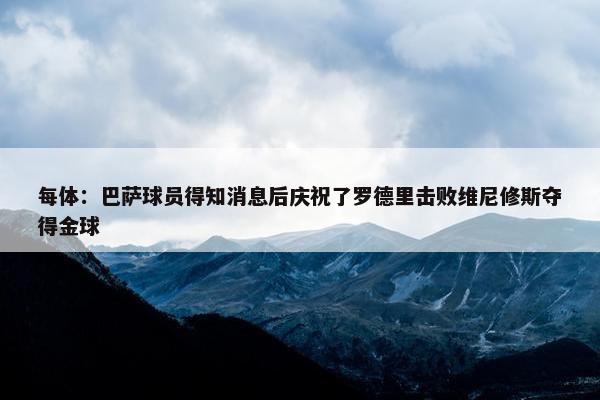 每体：巴萨球员得知消息后庆祝了罗德里击败维尼修斯夺得金球