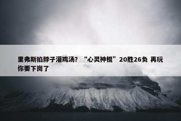 里弗斯掐脖子灌鸡汤？“心灵神棍”20胜26负 再玩你要下岗了