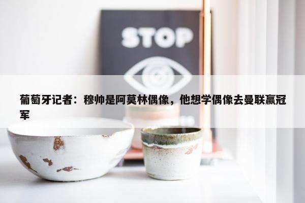 葡萄牙记者：穆帅是阿莫林偶像，他想学偶像去曼联赢冠军