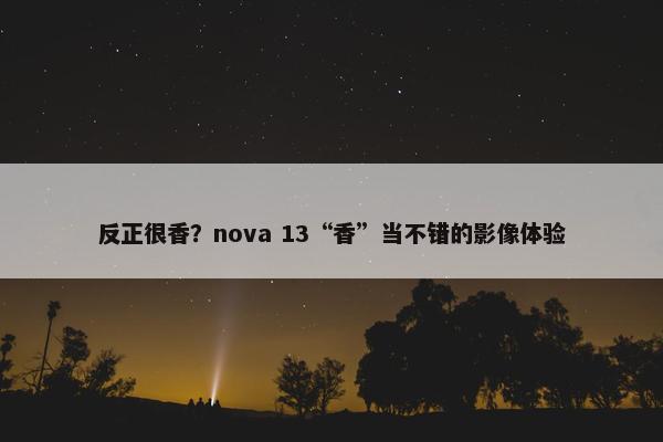 反正很香？nova 13“香”当不错的影像体验