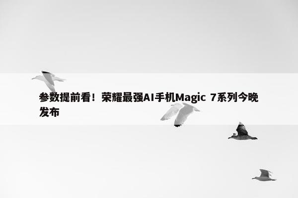 参数提前看！荣耀最强AI手机Magic 7系列今晚发布