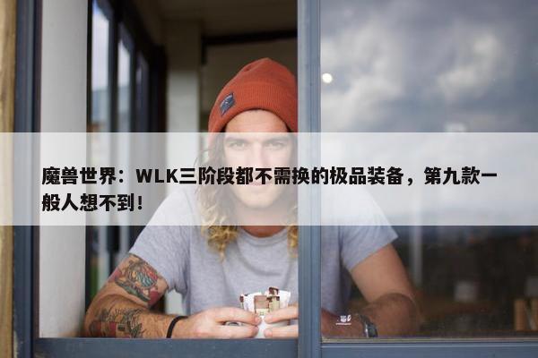 魔兽世界：WLK三阶段都不需换的极品装备，第九款一般人想不到！