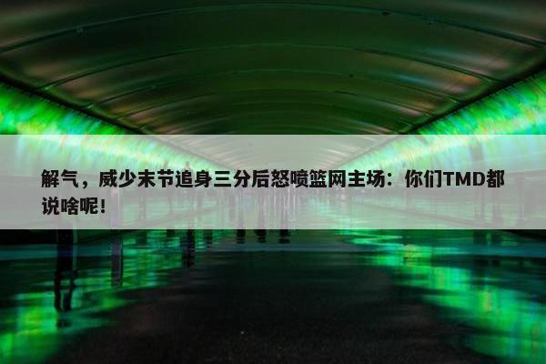 解气，威少末节追身三分后怒喷篮网主场：你们TMD都说啥呢！