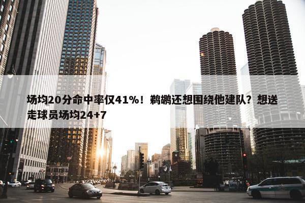 场均20分命中率仅41%！鹈鹕还想围绕他建队？想送走球员场均24+7