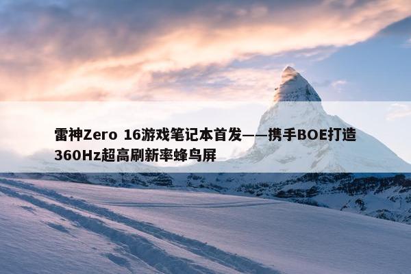 雷神Zero 16游戏笔记本首发——携手BOE打造360Hz超高刷新率蜂鸟屏