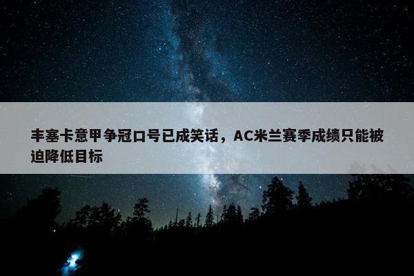 丰塞卡意甲争冠口号已成笑话，AC米兰赛季成绩只能被迫降低目标