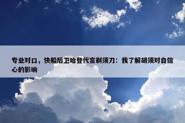 专业对口，快船后卫哈登代言剃须刀：我了解胡须对自信心的影响