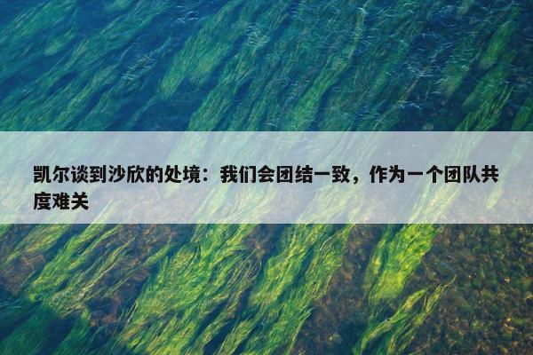 凯尔谈到沙欣的处境：我们会团结一致，作为一个团队共度难关