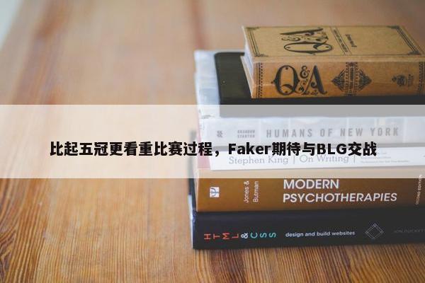 比起五冠更看重比赛过程，Faker期待与BLG交战